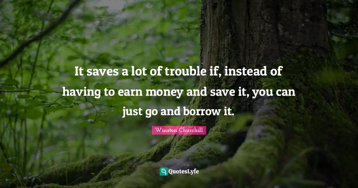 It saves a lot of trouble if, instead of having to earn money and save it, you can just go and borrow it.