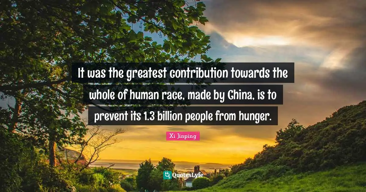 China Quotes: "It was the greatest contribution towards the whole of human race, made by China, is to prevent its 1.3 billion people from hunger."