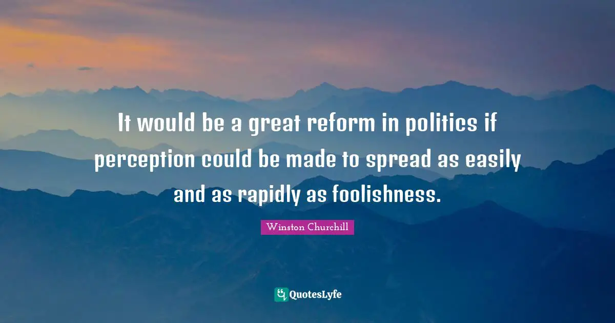 It would be a great reform in politics if perception could be made to spread as easily and as rapidly as foolishness.