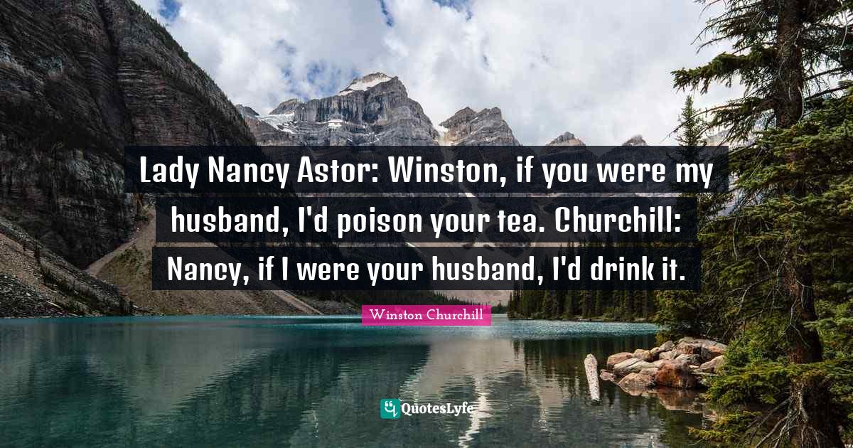 Husband Quotes: "Lady Nancy Astor: Winston, if you were my husband, I'd poison your tea. Churchill: Nancy, if I were your husband, I'd drink it."