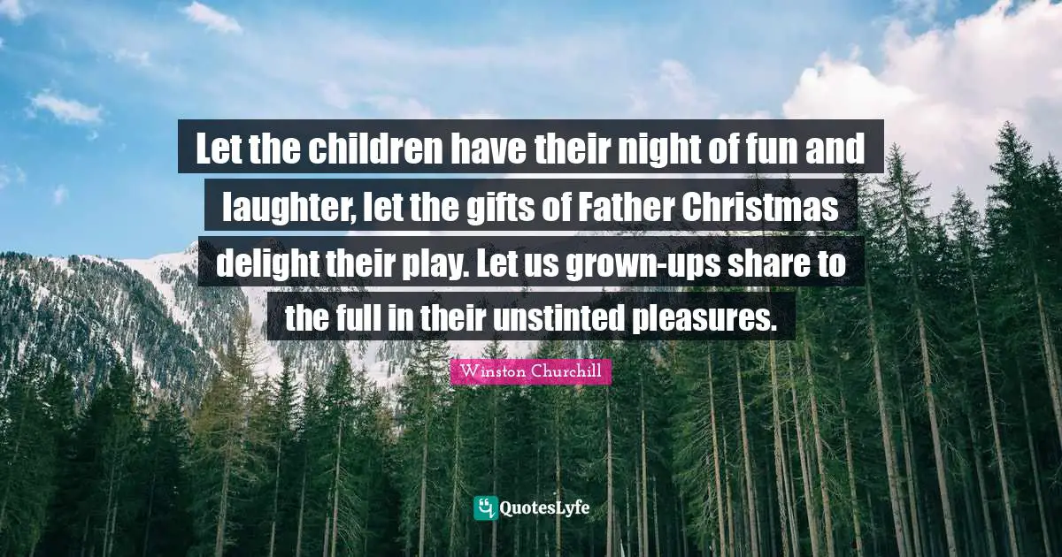 Let the children have their night of fun and laughter, let the gifts of Father Christmas delight their play. Let us grown-ups share to the full in their unstinted pleasures.