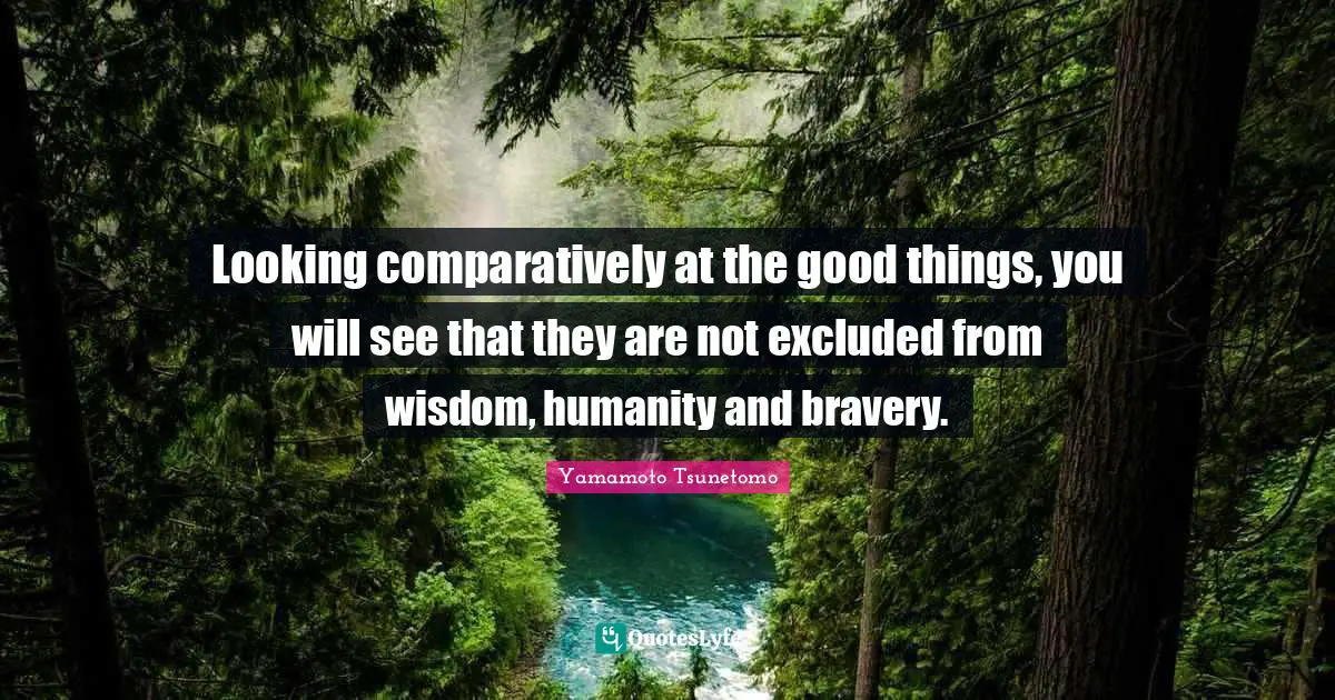Looking comparatively at the good things, you will see that they are not excluded from wisdom, humanity and bravery.