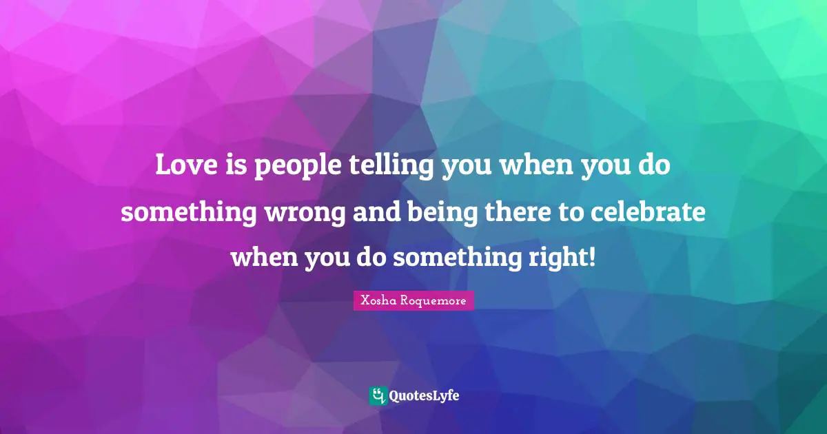 Love is people telling you when you do something wrong and being there to celebrate when you do something right!