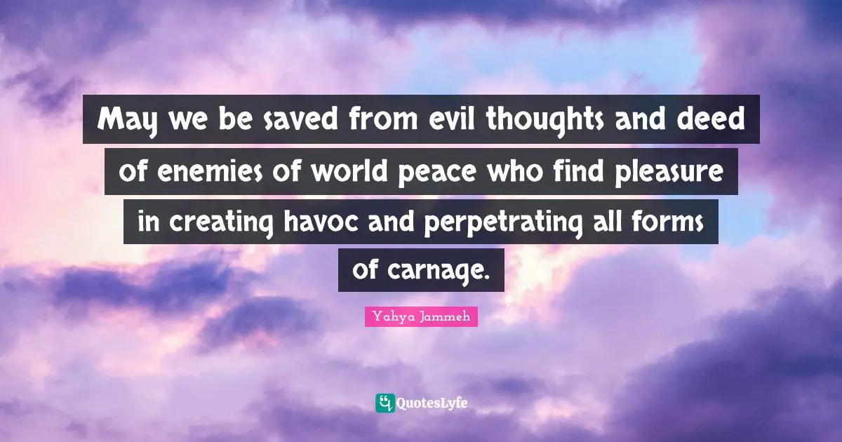 May we be saved from evil thoughts and deed of enemies of world peace who find pleasure in creating havoc and perpetrating all forms of carnage.