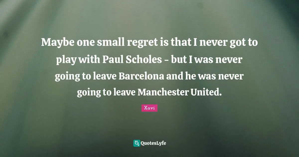 Maybe one small regret is that I never got to play with Paul Scholes - but I was never going to leave Barcelona and he was never going to leave Manchester United.