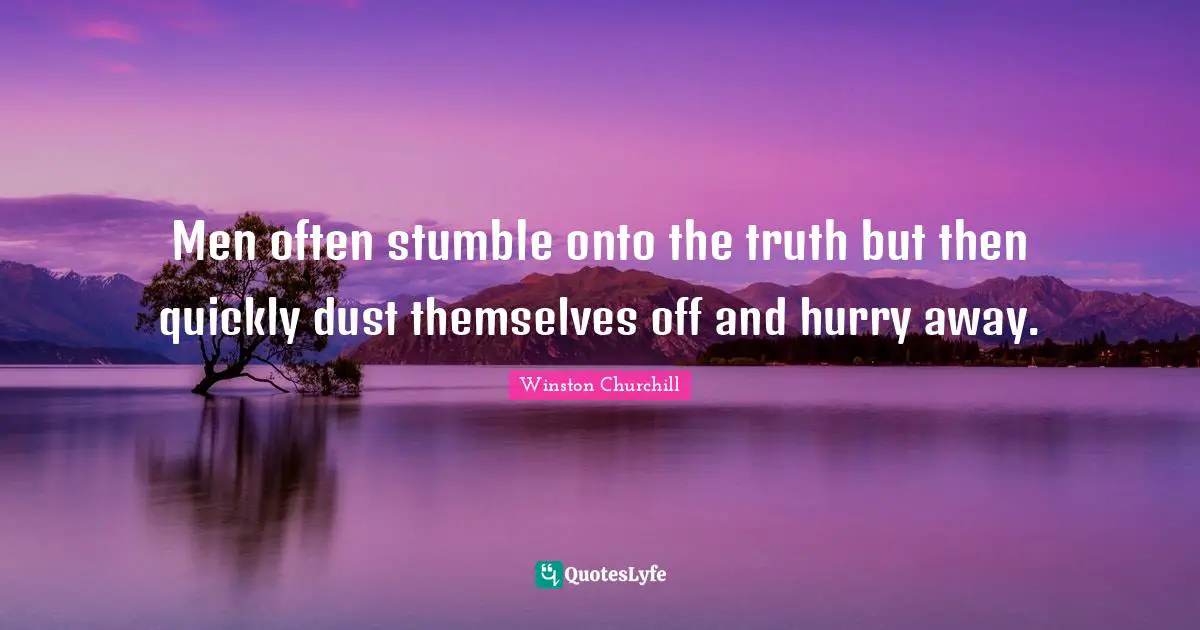 Men often stumble onto the truth but then quickly dust themselves off and hurry away.