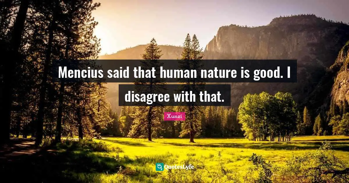 Mencius said that human nature is good. I disagree with that.