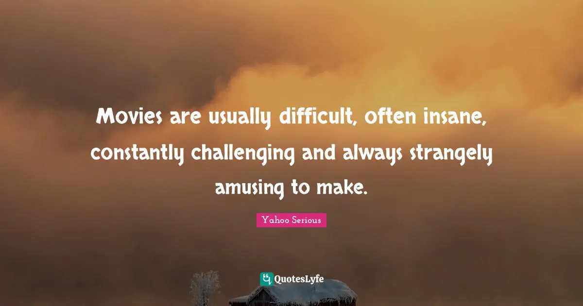Yahoo Serious Quotes: "Movies are usually difficult, often insane, constantly challenging and always strangely amusing to make."
