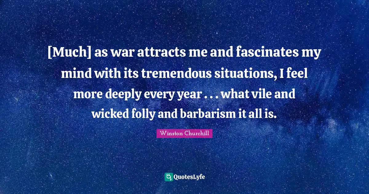 [Much] as war attracts me and fascinates my mind with its tremendous situations, I feel more deeply every year . . . what vile and wicked folly and barbarism it all is.