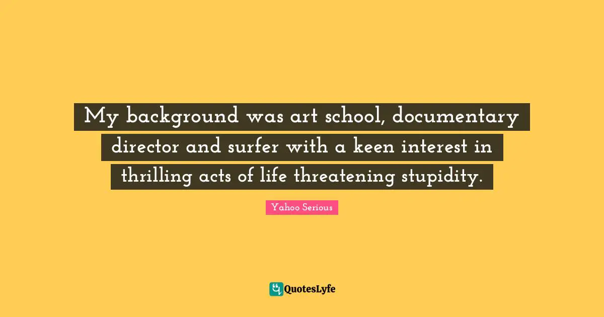 Yahoo Serious Quotes: "My background was art school, documentary director and surfer with a keen interest in thrilling acts of life threatening stupidity."