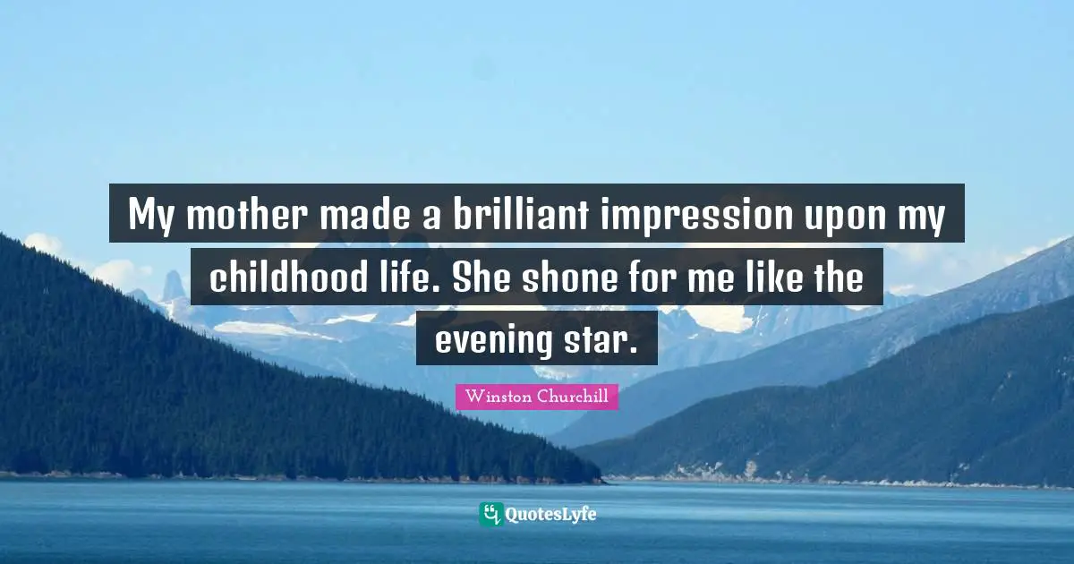 My mother made a brilliant impression upon my childhood life. She shone for me like the evening star.