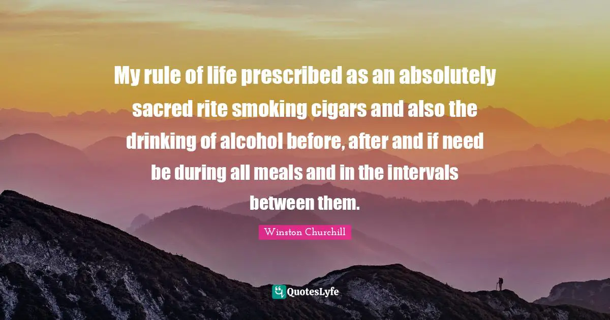 Winston Churchill Quotes: My rule of life prescribed as an absolutely sacred rite smoking cigars and also the drinking of alcohol before, after and if need be during all meals and in the intervals between them.