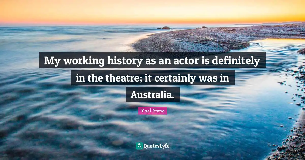 My working history as an actor is definitely in the theatre; it certainly was in Australia.