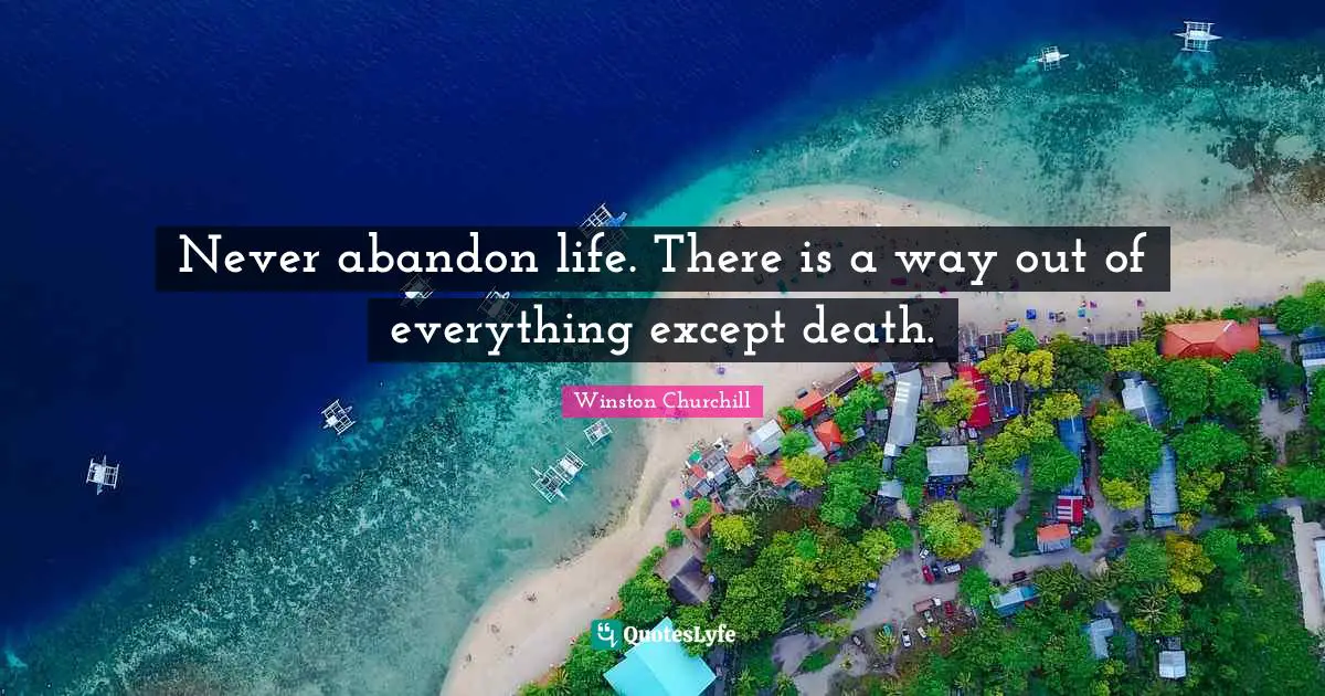 Never abandon life. There is a way out of everything except death.