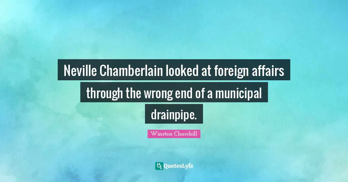 Chamberlain Quotes: "Neville Chamberlain looked at foreign affairs through the wrong end of a municipal drainpipe."