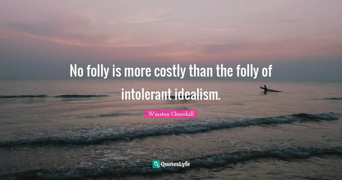 No folly is more costly than the folly of intolerant idealism.