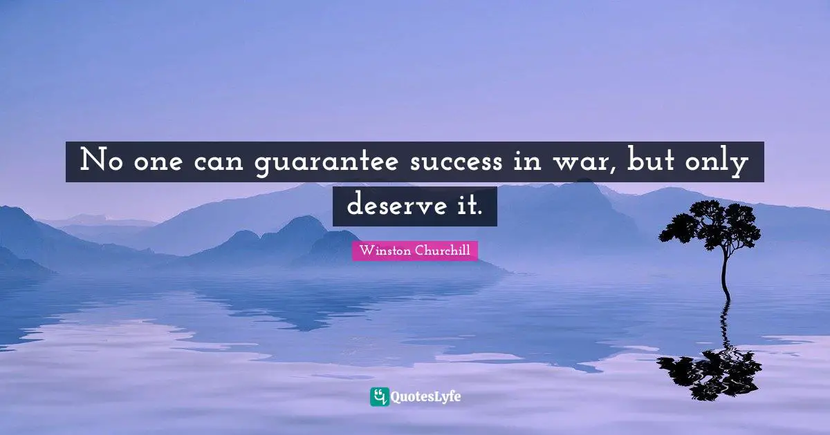 No one can guarantee success in war, but only deserve it.