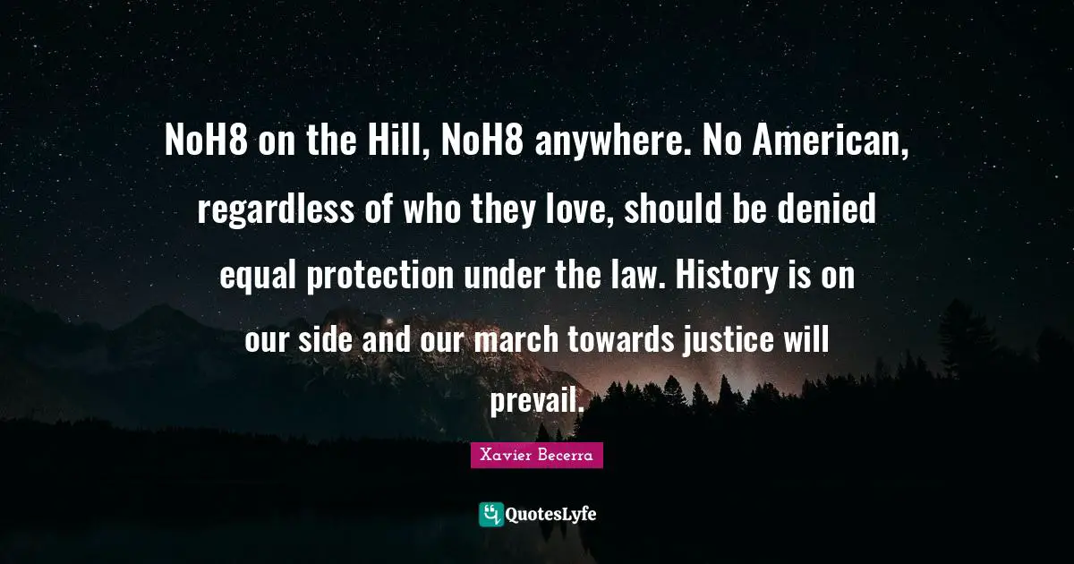 Xavier Becerra Quotes: "NoH8 on the Hill, NoH8 anywhere. No American, regardless of who they love, should be denied equal protection under the law. History is on our side and our march towards justice will prevail."