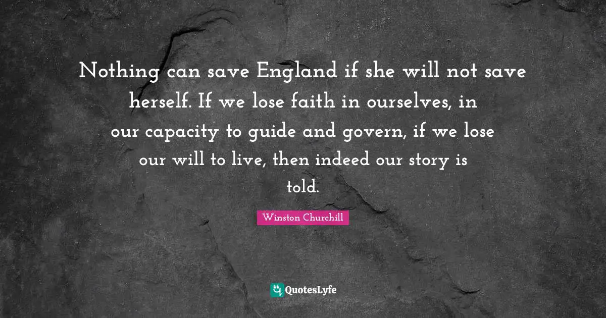 Nothing can save England if she will not save herself. If we lose faith in ourselves, in our capacity to guide and govern, if we lose our will to live, then indeed our story is told.