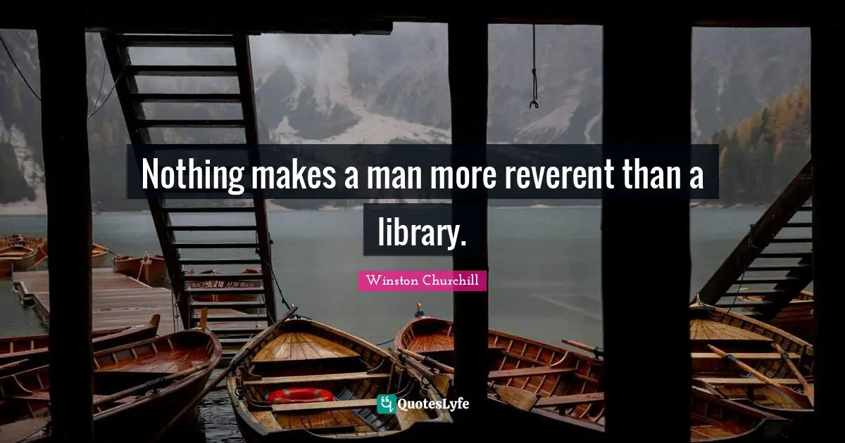 Nothing makes a man more reverent than a library.