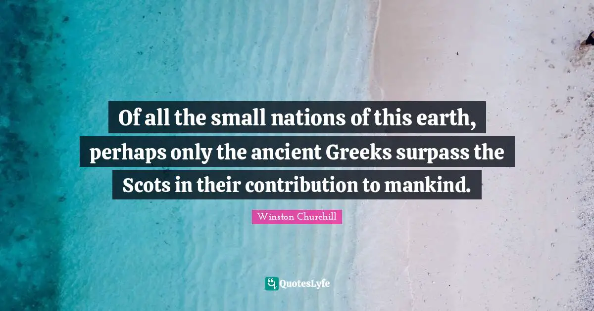 Greek Quotes: "Of all the small nations of this earth, perhaps only the ancient Greeks surpass the Scots in their contribution to mankind."