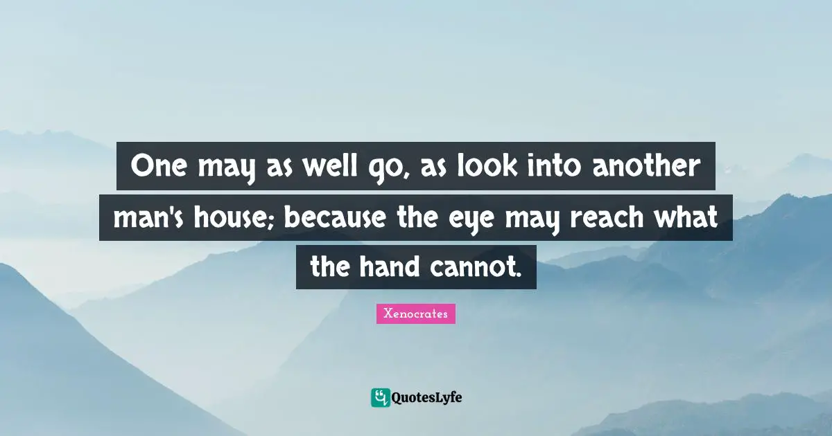 One may as well go, as look into another man's house; because the eye may reach what the hand cannot.