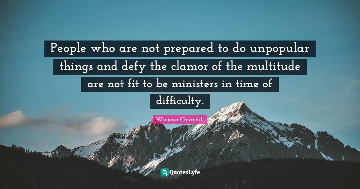 People who are not prepared to do unpopular things and defy the clamor of the multitude are not fit to be ministers in time of difficulty.