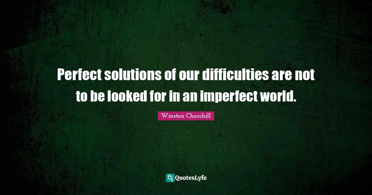 Perfect solutions of our difficulties are not to be looked for in an imperfect world.
