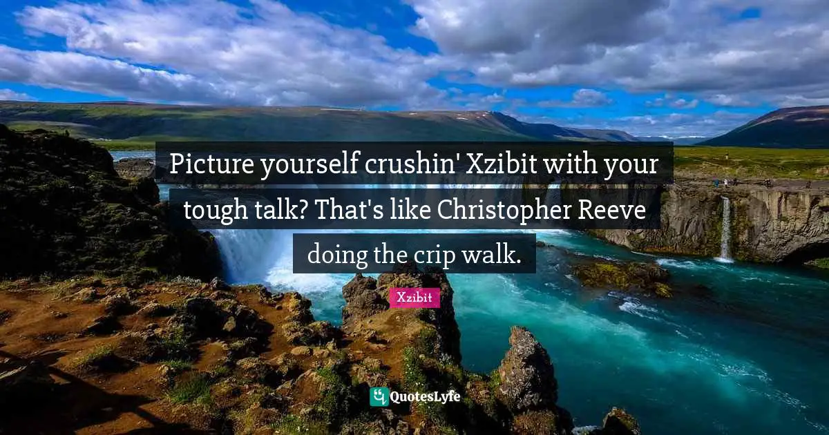 Picture yourself crushin' Xzibit with your tough talk? That's like Christopher Reeve doing the crip walk.