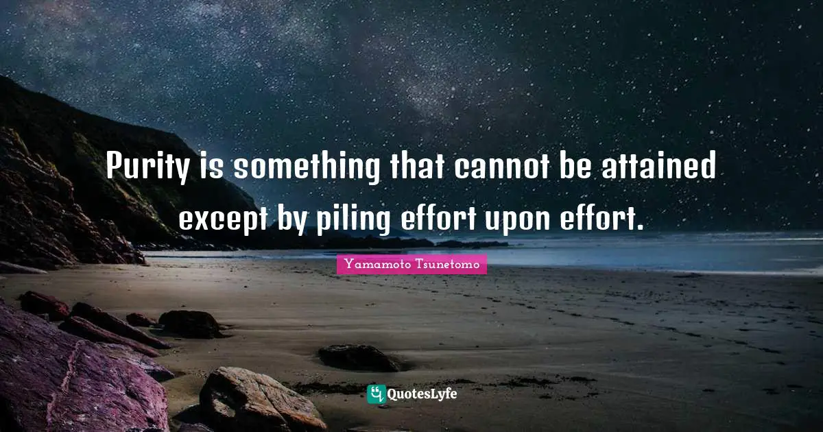Purity is something that cannot be attained except by piling effort upon effort.