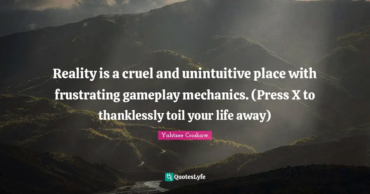 Reality is a cruel and unintuitive place with frustrating gameplay mechanics. (Press X to thanklessly toil your life away)