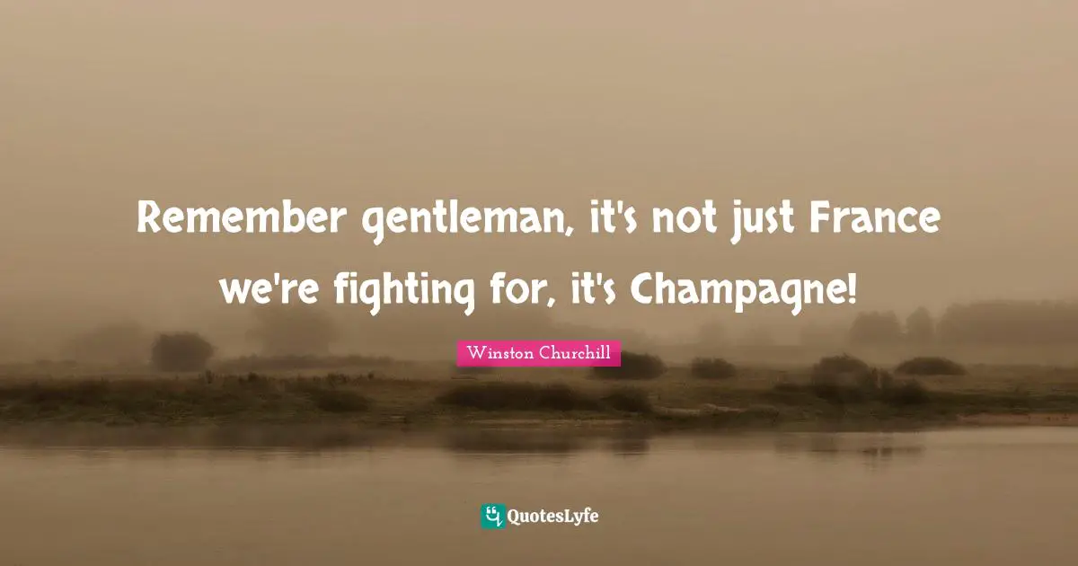 Champagne Quotes: "Remember gentleman, it's not just France we're fighting for, it's Champagne!"