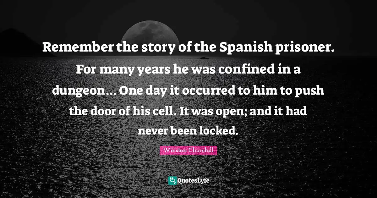 Confined Quotes: "Remember the story of the Spanish prisoner. For many years he was confined in a dungeon... One day it occurred to him to push the door of his cell. It was open; and it had never been locked."