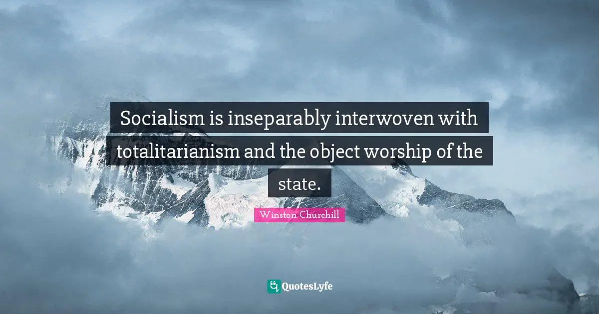 Socialism is inseparably interwoven with totalitarianism and the object worship of the state.