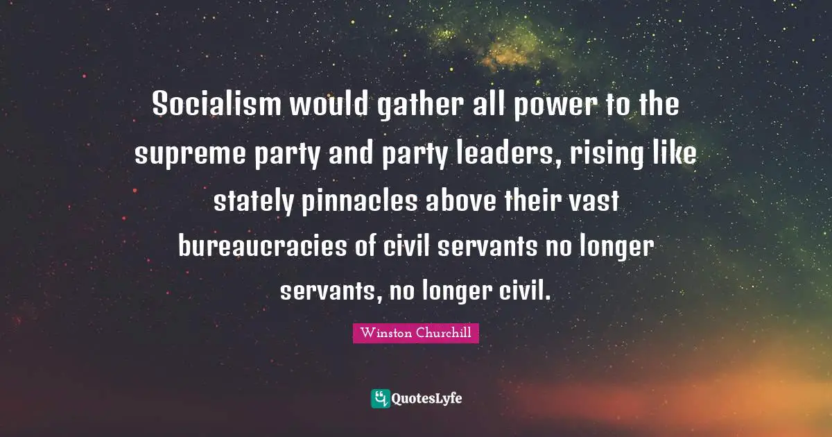 Socialism would gather all power to the supreme party and party leaders, rising like stately pinnacles above their vast bureaucracies of civil servants no longer servants, no longer civil.
