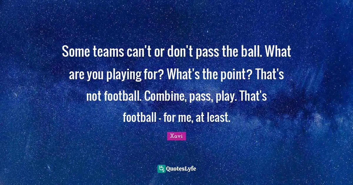 Some teams can't or don't pass the ball. What are you playing for? What's the point? That's not football. Combine, pass, play. That's football - for me, at least.