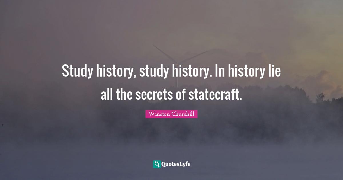Study history, study history. In history lie all the secrets of statecraft.