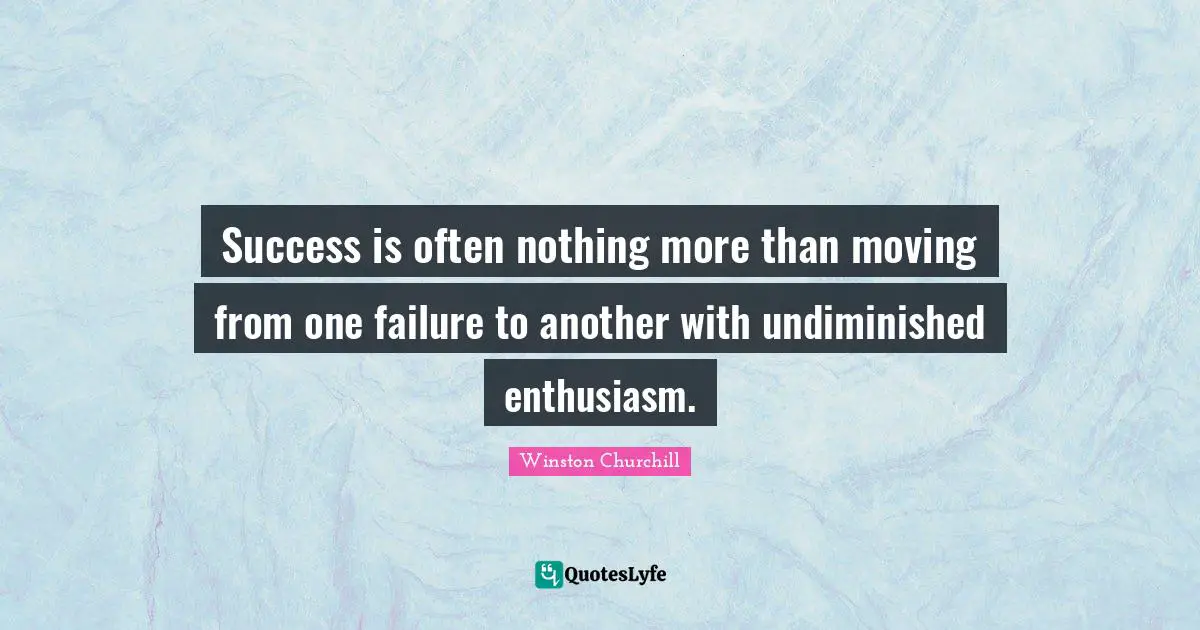Success is often nothing more than moving from one failure to another with undiminished enthusiasm.