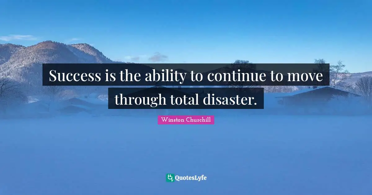 Success is the ability to continue to move through total disaster.