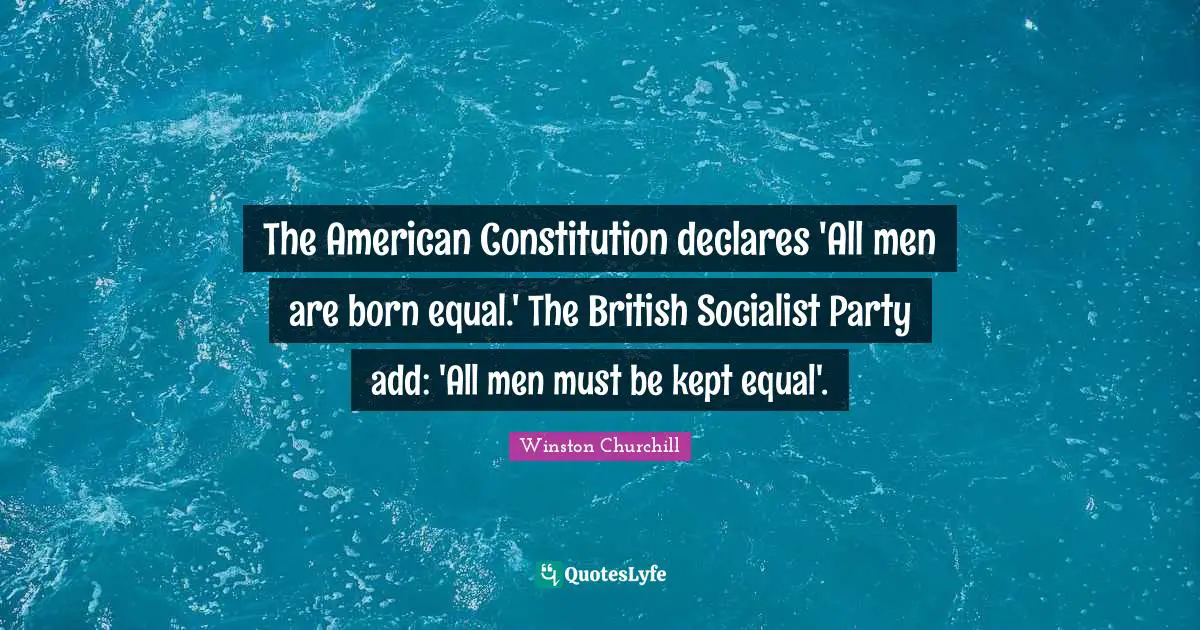The American Constitution declares 'All men are born equal.' The British Socialist Party add: 'All men must be kept equal'.