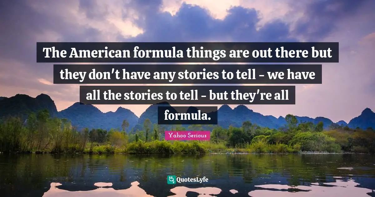 Yahoo Serious Quotes: "The American formula things are out there but they don't have any stories to tell - we have all the stories to tell - but they're all formula."