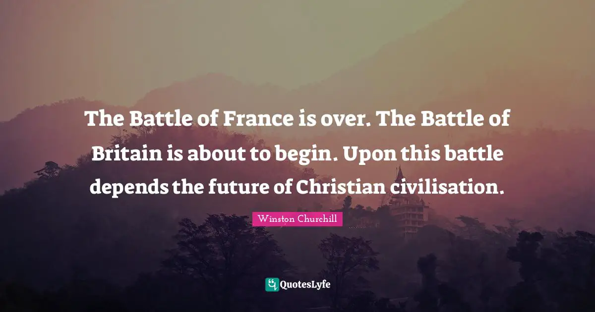 Civilisation Quotes: "The Battle of France is over. The Battle of Britain is about to begin. Upon this battle depends the future of Christian civilisation."