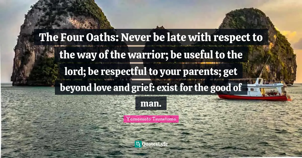 The Four Oaths: Never be late with respect to the way of the warrior; be useful to the lord; be respectful to your parents; get beyond love and grief: exist for the good of man.