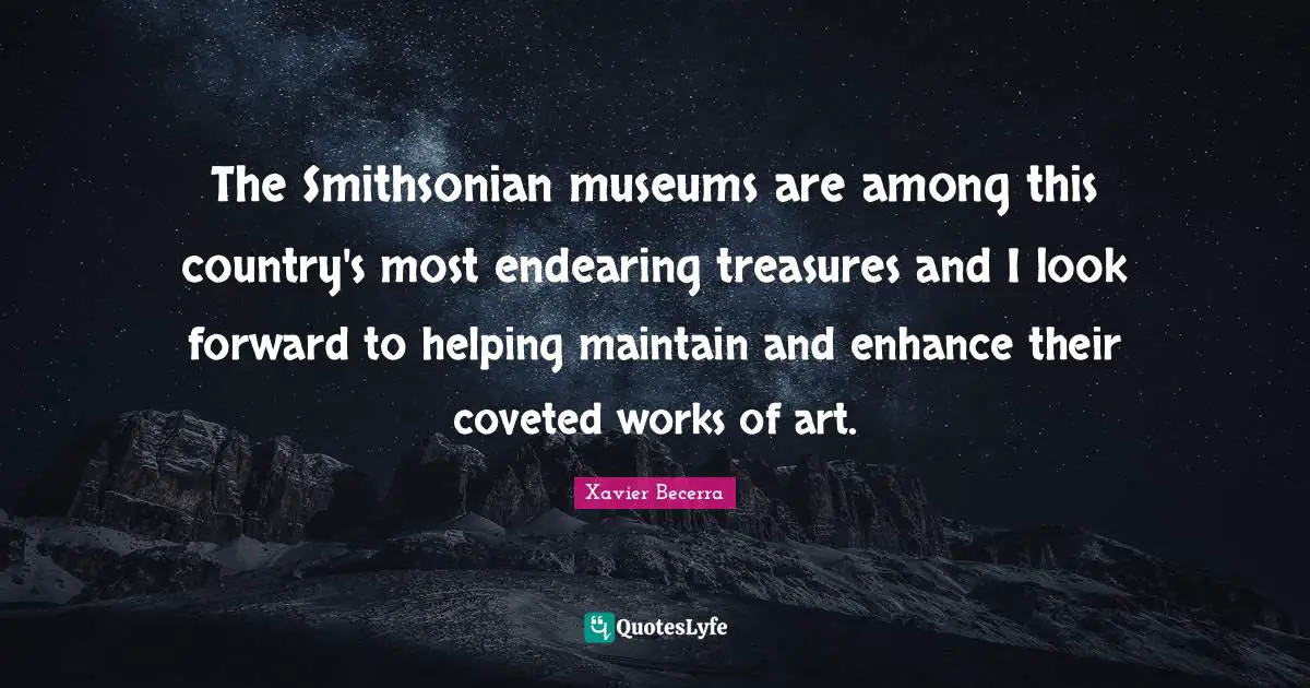 The Smithsonian museums are among this country's most endearing treasures and I look forward to helping maintain and enhance their coveted works of art.
