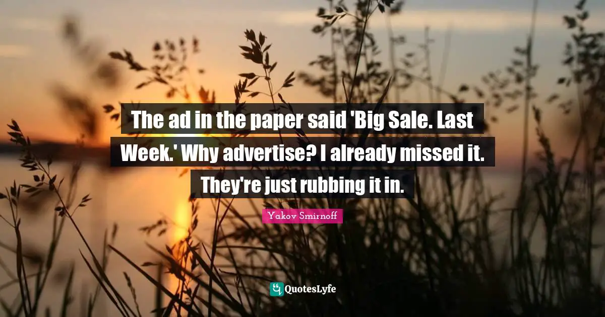 Rubbing Quotes: "The ad in the paper said 'Big Sale. Last Week.' Why advertise? I already missed it. They're just rubbing it in."