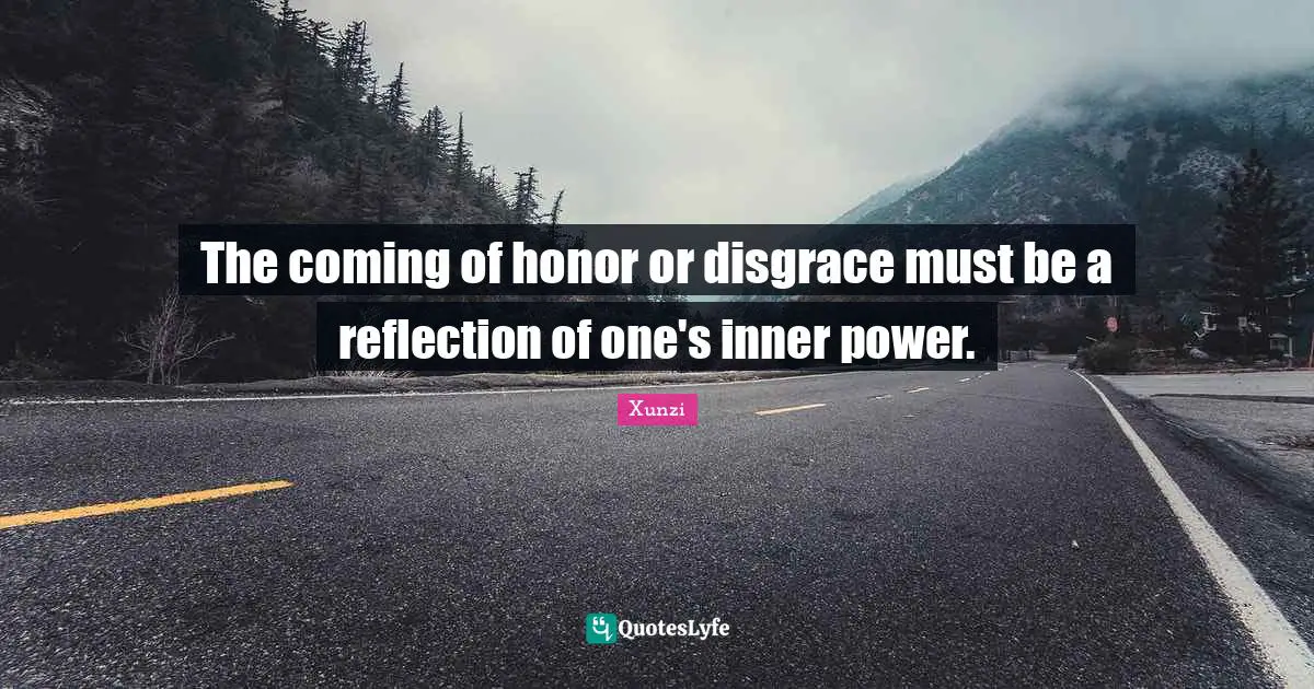 The coming of honor or disgrace must be a reflection of one's inner power.