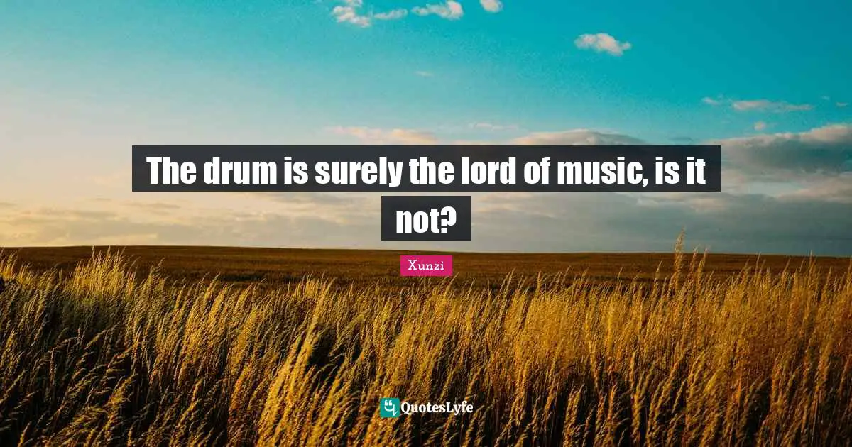 The drum is surely the lord of music, is it not?