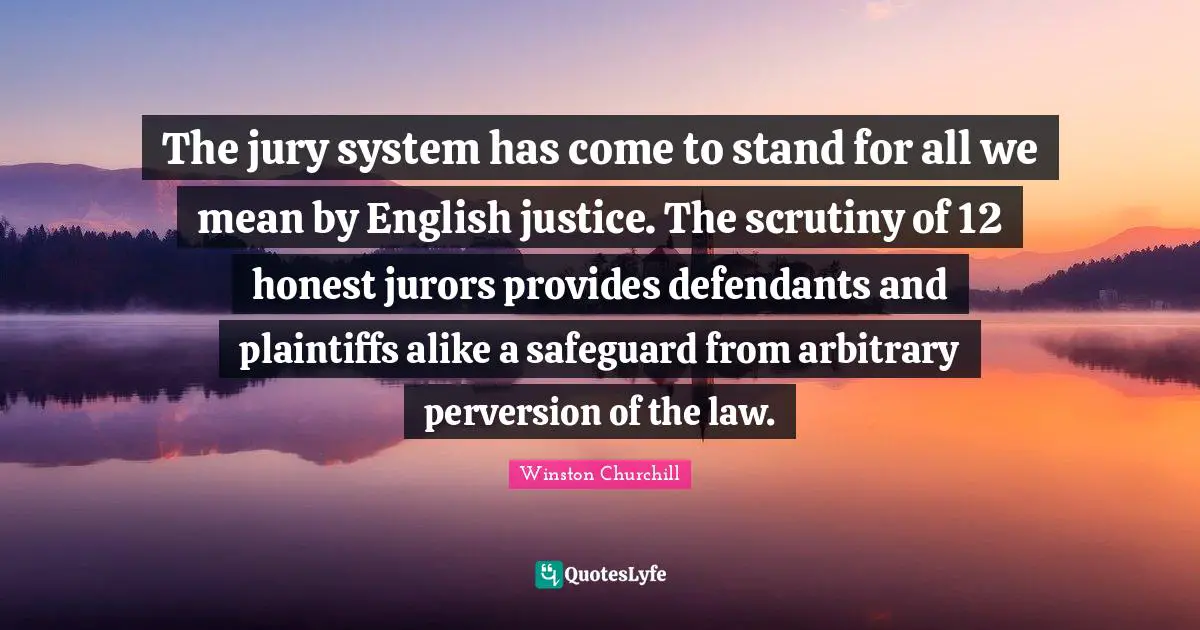 The jury system has come to stand for all we mean by English justice. The scrutiny of 12 honest jurors provides defendants and plaintiffs alike a safeguard from arbitrary perversion of the law.