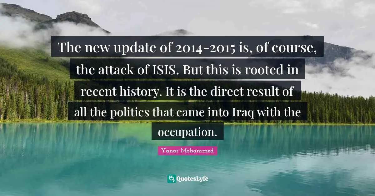 The new update of 2014-2015 is, of course, the attack of ISIS. But this is rooted in recent history. It is the direct result of all the politics that came into Iraq with the occupation.