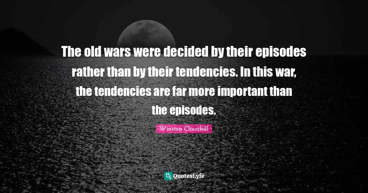 The old wars were decided by their episodes rather than by their tendencies. In this war, the tendencies are far more important than the episodes.